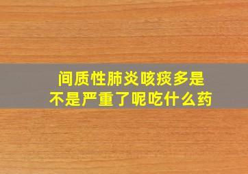 间质性肺炎咳痰多是不是严重了呢吃什么药