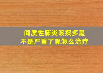 间质性肺炎咳痰多是不是严重了呢怎么治疗