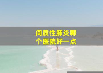 间质性肺炎哪个医院好一点