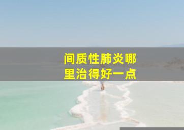 间质性肺炎哪里治得好一点