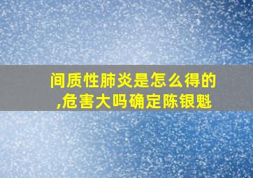 间质性肺炎是怎么得的,危害大吗确定陈银魁