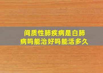 间质性肺疾病是白肺病吗能治好吗能活多久