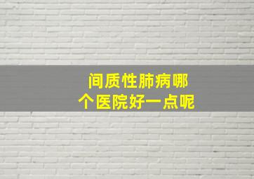 间质性肺病哪个医院好一点呢