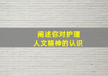 阐述你对护理人文精神的认识