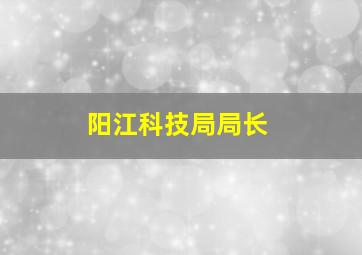 阳江科技局局长