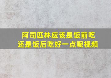 阿司匹林应该是饭前吃还是饭后吃好一点呢视频