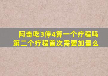 阿奇吃3停4算一个疗程吗第二个疗程首次需要加量么