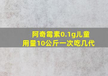 阿奇霉素0.1g儿童用量10公斤一次吃几代