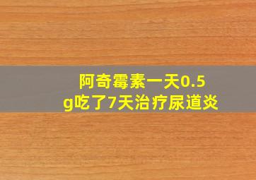 阿奇霉素一天0.5g吃了7天治疗尿道炎