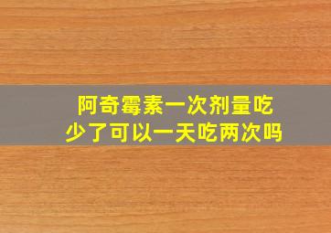 阿奇霉素一次剂量吃少了可以一天吃两次吗