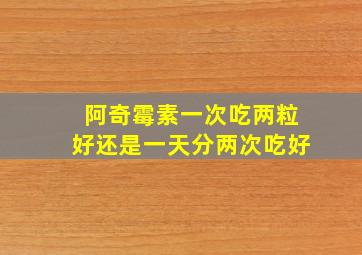 阿奇霉素一次吃两粒好还是一天分两次吃好