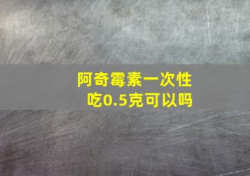 阿奇霉素一次性吃0.5克可以吗