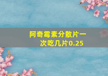 阿奇霉素分散片一次吃几片0.25