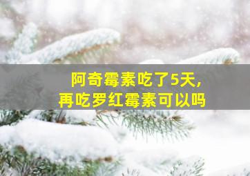 阿奇霉素吃了5天,再吃罗红霉素可以吗