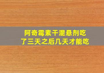 阿奇霉素干混悬剂吃了三天之后几天才能吃