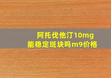 阿托伐他汀10mg能稳定斑块吗m9价格