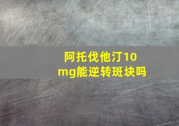 阿托伐他汀10mg能逆转斑块吗