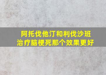 阿托伐他汀和利伐沙班治疗脑梗死那个效果更好