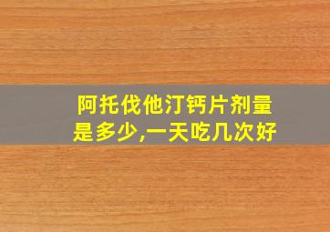 阿托伐他汀钙片剂量是多少,一天吃几次好