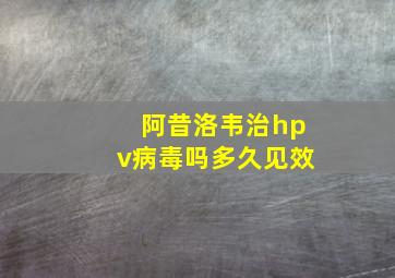 阿昔洛韦治hpv病毒吗多久见效