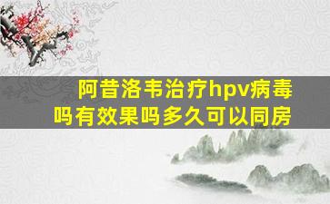 阿昔洛韦治疗hpv病毒吗有效果吗多久可以同房