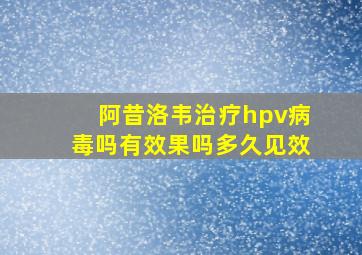 阿昔洛韦治疗hpv病毒吗有效果吗多久见效