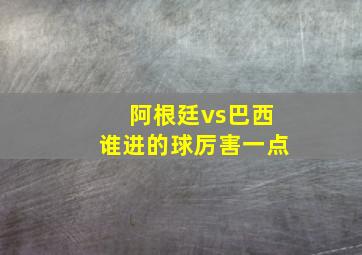 阿根廷vs巴西谁进的球厉害一点