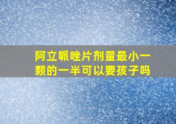 阿立哌唑片剂量最小一颗的一半可以要孩子吗