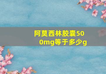 阿莫西林胶囊500mg等于多少g