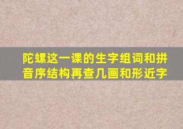 陀螺这一课的生字组词和拼音序结构再查几画和形近字