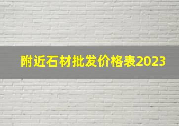 附近石材批发价格表2023