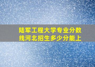 陆军工程大学专业分数线河北招生多少分能上