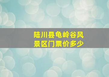 陆川县龟岭谷风景区门票价多少