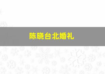 陈晓台北婚礼