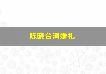 陈晓台湾婚礼