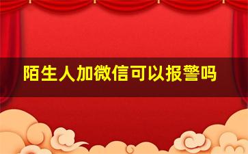 陌生人加微信可以报警吗