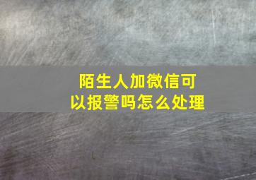 陌生人加微信可以报警吗怎么处理