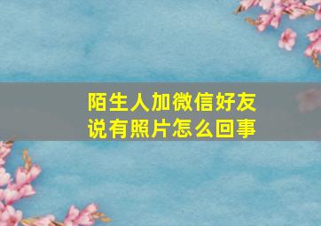 陌生人加微信好友说有照片怎么回事