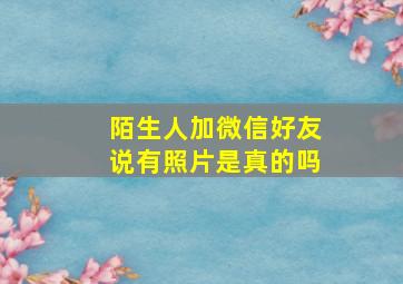 陌生人加微信好友说有照片是真的吗