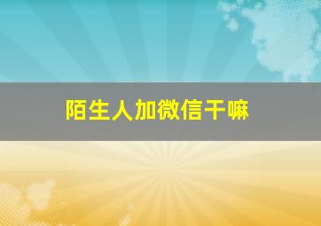 陌生人加微信干嘛