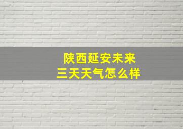 陕西延安未来三天天气怎么样