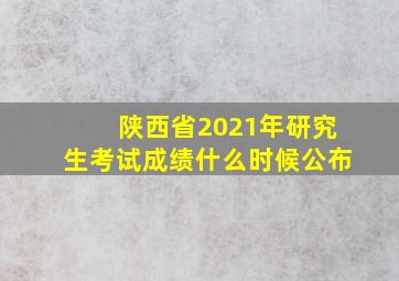 陕西省2021年研究生考试成绩什么时候公布