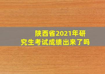 陕西省2021年研究生考试成绩出来了吗