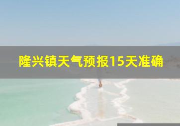 隆兴镇天气预报15天准确