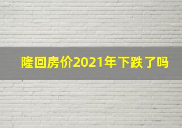 隆回房价2021年下跌了吗