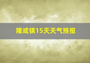 隆或镇15天天气预报