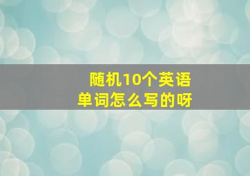 随机10个英语单词怎么写的呀