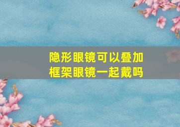 隐形眼镜可以叠加框架眼镜一起戴吗