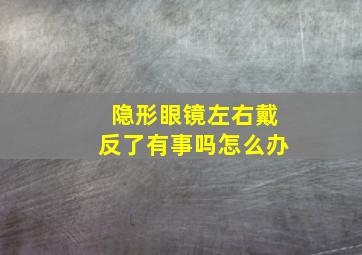 隐形眼镜左右戴反了有事吗怎么办