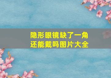 隐形眼镜缺了一角还能戴吗图片大全